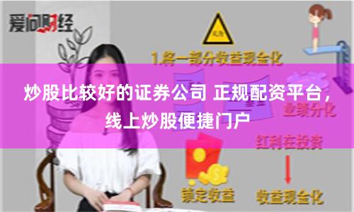 炒股比较好的证券公司 正规配资平台，线上炒股便捷门户