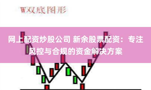 网上配资炒股公司 新余股票配资：专注风控与合规的资金解决方案
