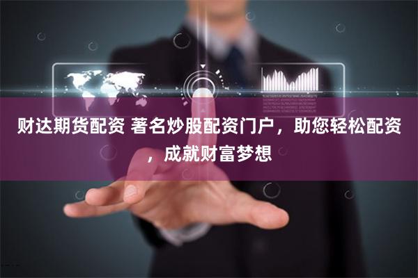 财达期货配资 著名炒股配资门户,助您轻松配资,成就财富梦想