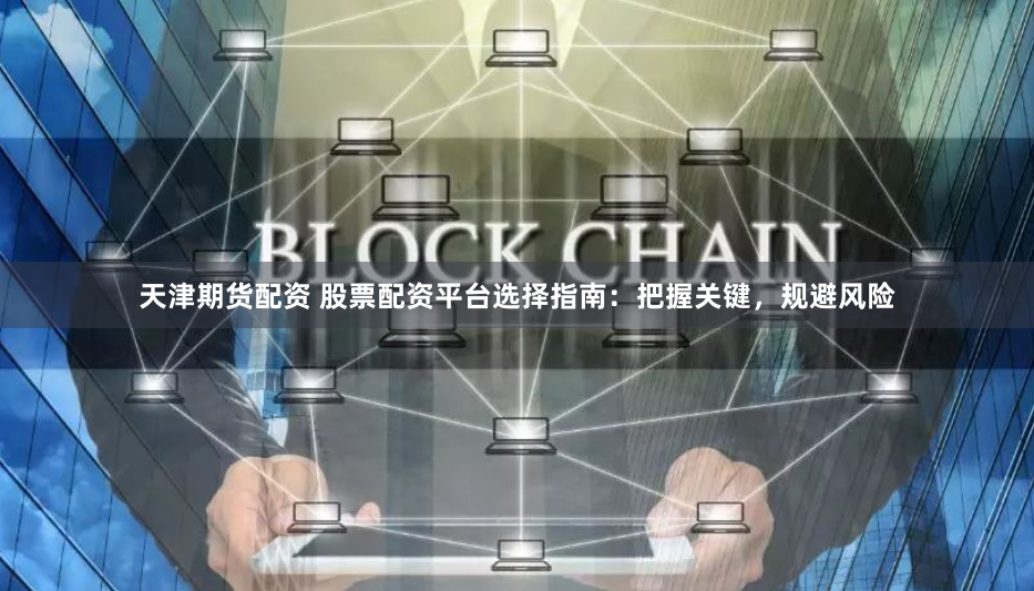 天津期货配资 股票配资平台选择指南:把握关键,规避风险