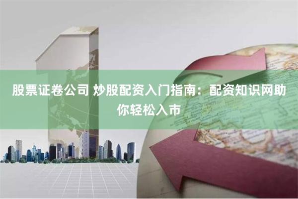 股票证卷公司 炒股配资入门指南：配资知识网助你轻松入市