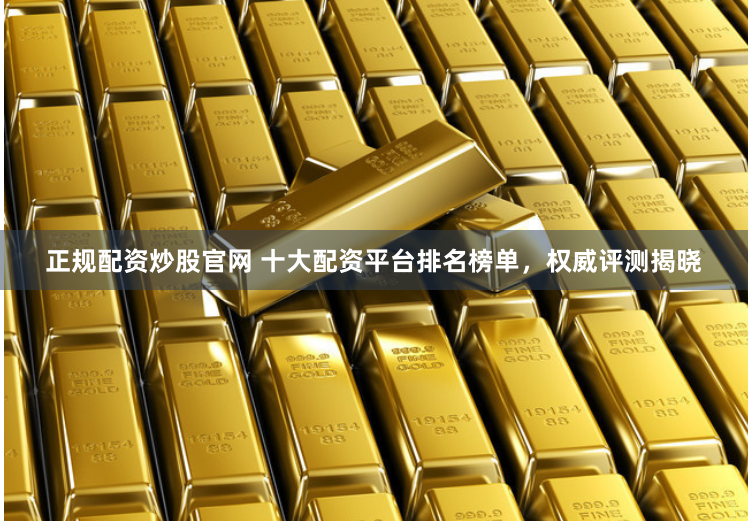 正规配资炒股官网 十大配资平台排名榜单,权威评测揭晓