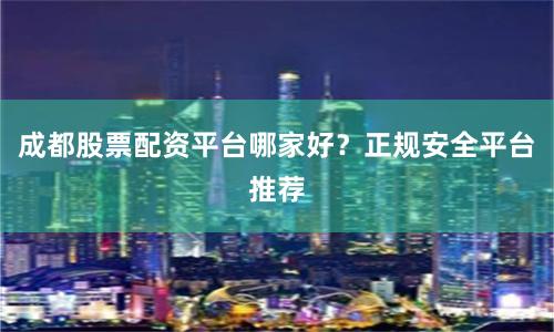 成都股票配资平台哪家好？正规安全平台推荐