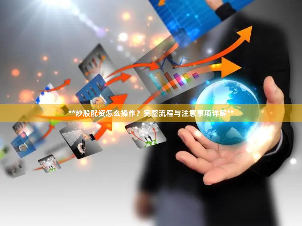 **炒股配资怎么操作？完整流程与注意事项详解**
