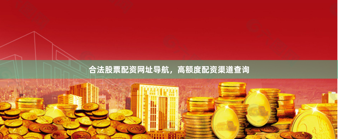 合法股票配资网址导航，高额度配资渠道查询