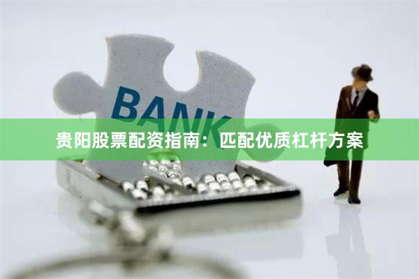 贵阳股票配资指南：匹配优质杠杆方案
