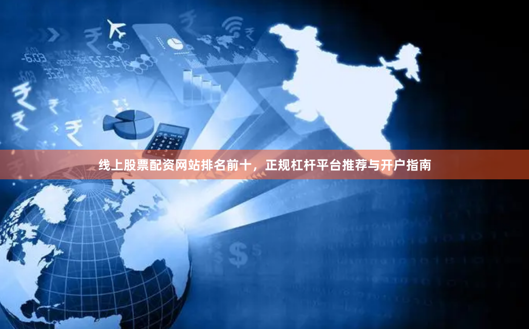线上股票配资网站排名前十，正规杠杆平台推荐与开户指南