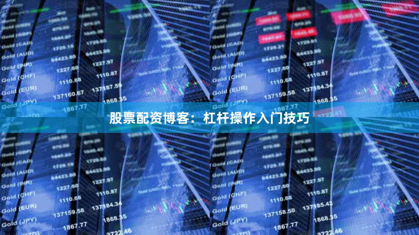 股票配资博客：杠杆操作入门技巧
