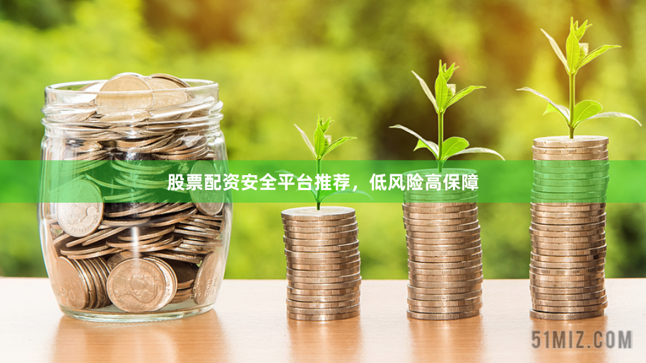 股票配资安全平台推荐，低风险高保障