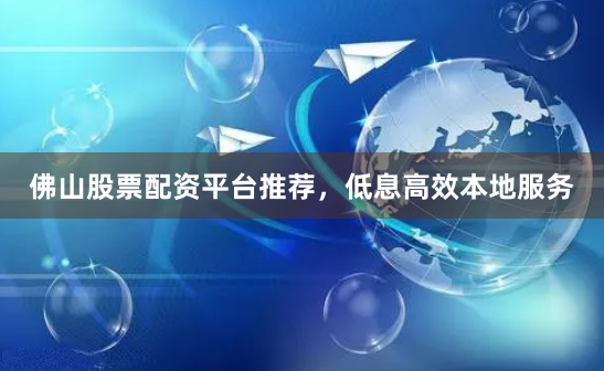 佛山股票配资平台推荐，低息高效本地服务