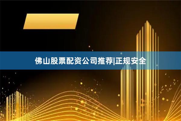 佛山股票配资公司推荐|正规安全