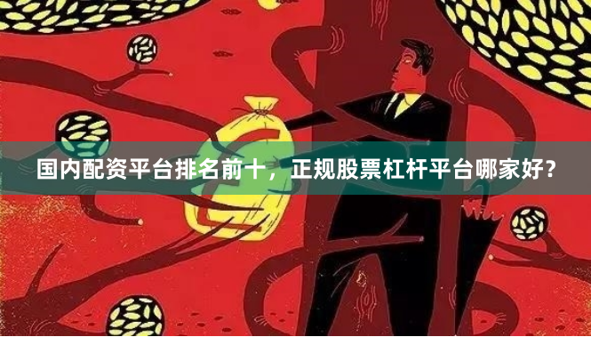 国内配资平台排名前十，正规股票杠杆平台哪家好？