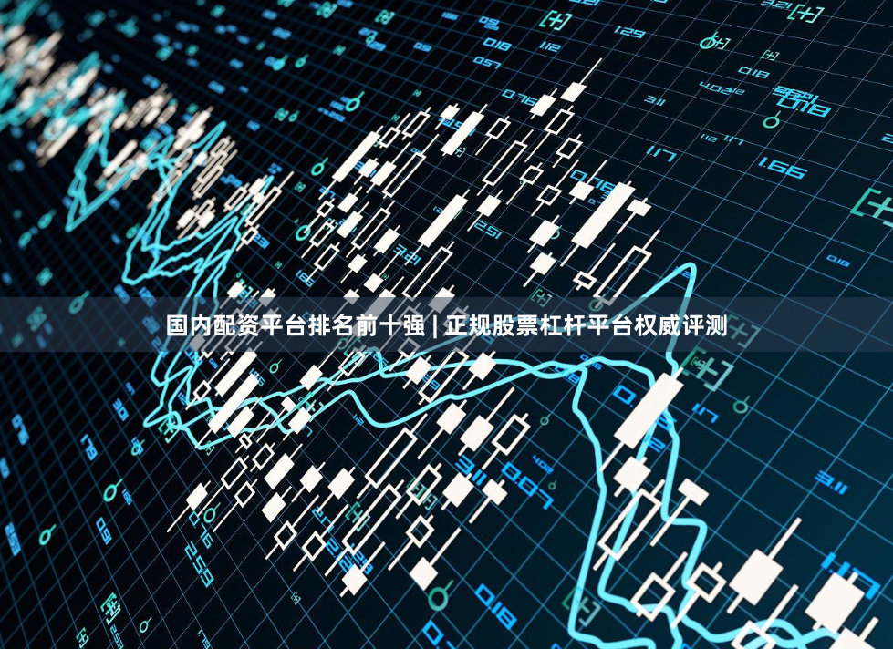 国内配资平台排名前十强 | 正规股票杠杆平台权威评测