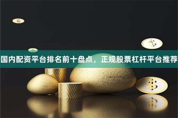 国内配资平台排名前十盘点，正规股票杠杆平台推荐
