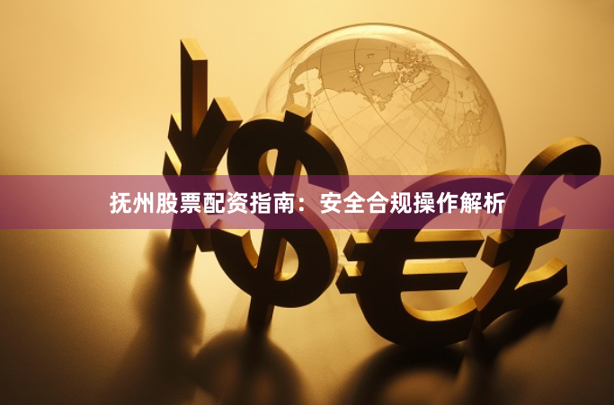 抚州股票配资指南：安全合规操作解析