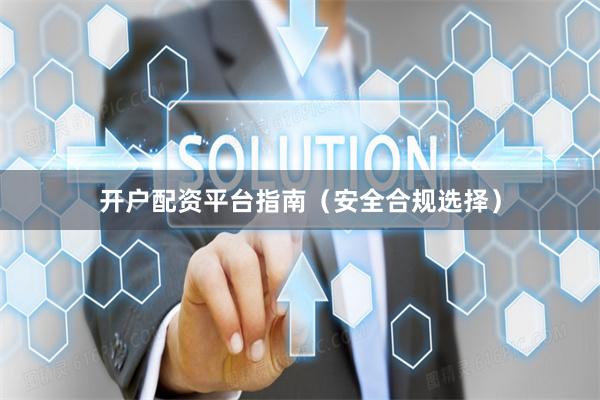 开户配资平台指南（安全合规选择）