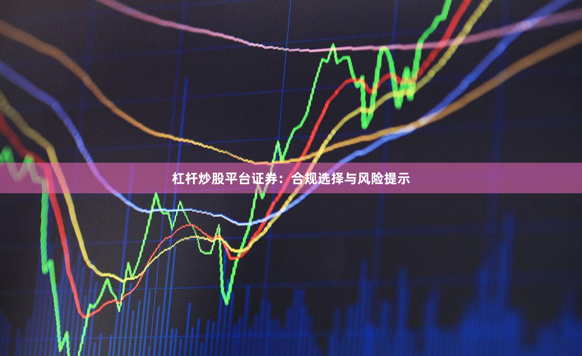 杠杆炒股平台证券：合规选择与风险提示