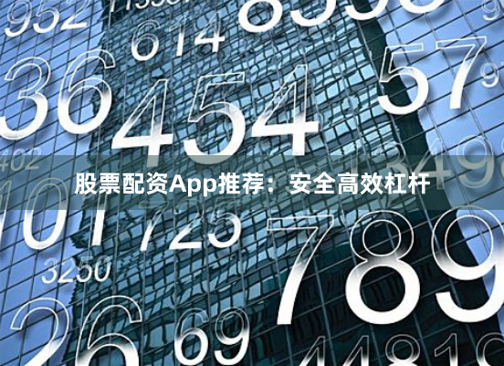 股票配资App推荐：安全高效杠杆