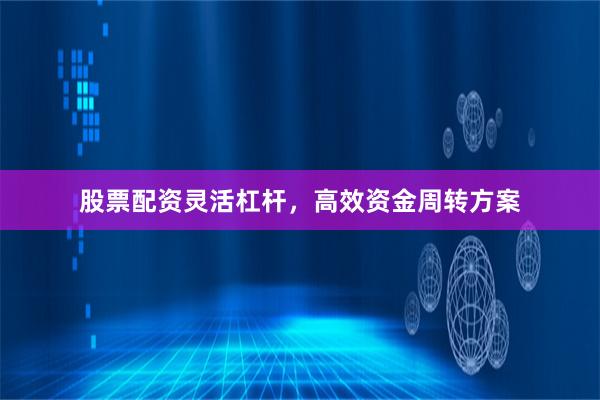 股票配资灵活杠杆，高效资金周转方案