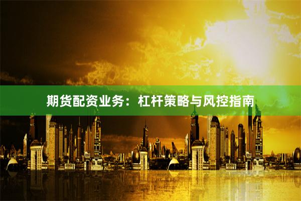 期货配资业务：杠杆策略与风控指南