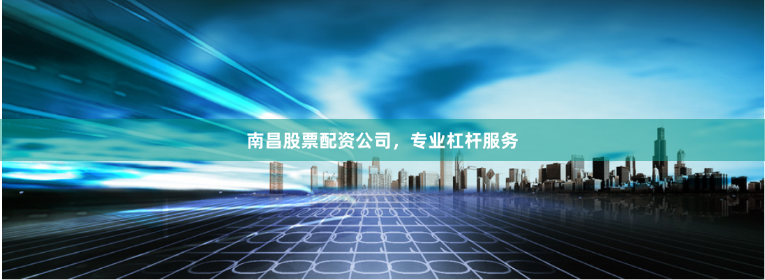 南昌股票配资公司，专业杠杆服务