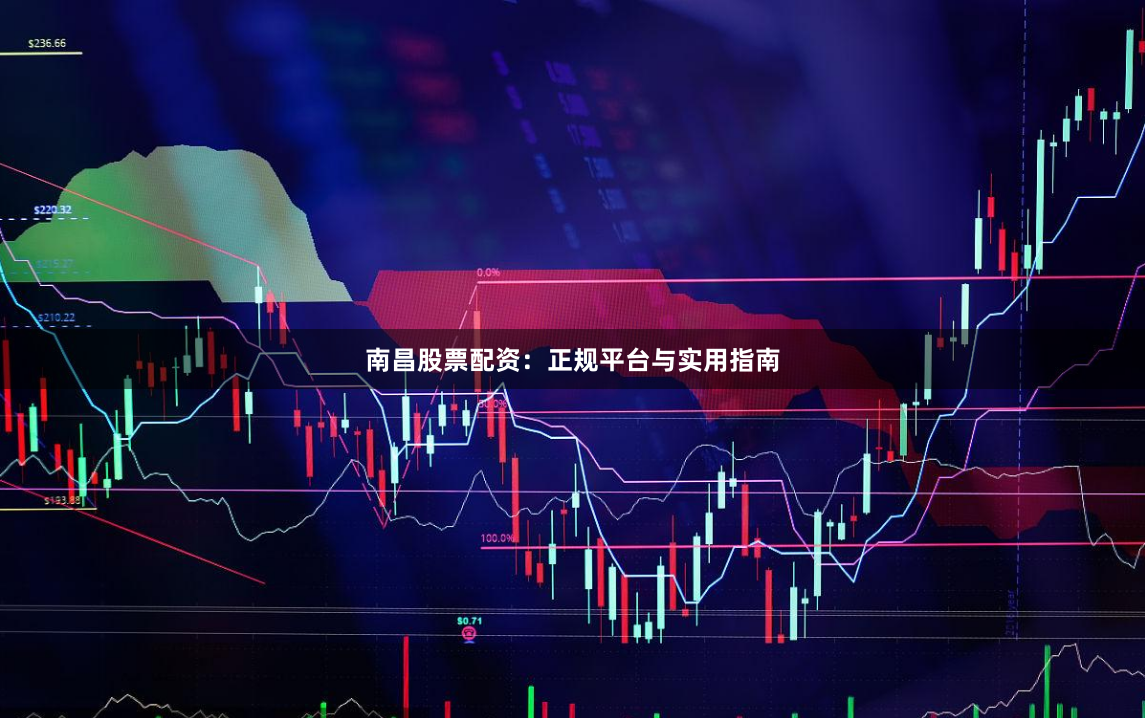 南昌股票配资：正规平台与实用指南
