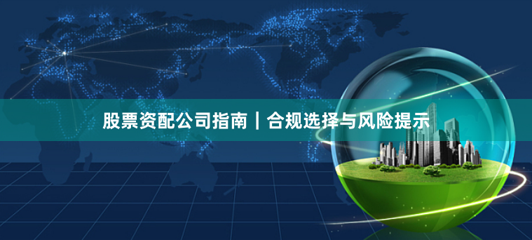 股票资配公司指南｜合规选择与风险提示