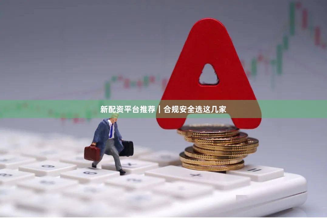 新配资平台推荐|合规安全选这几家