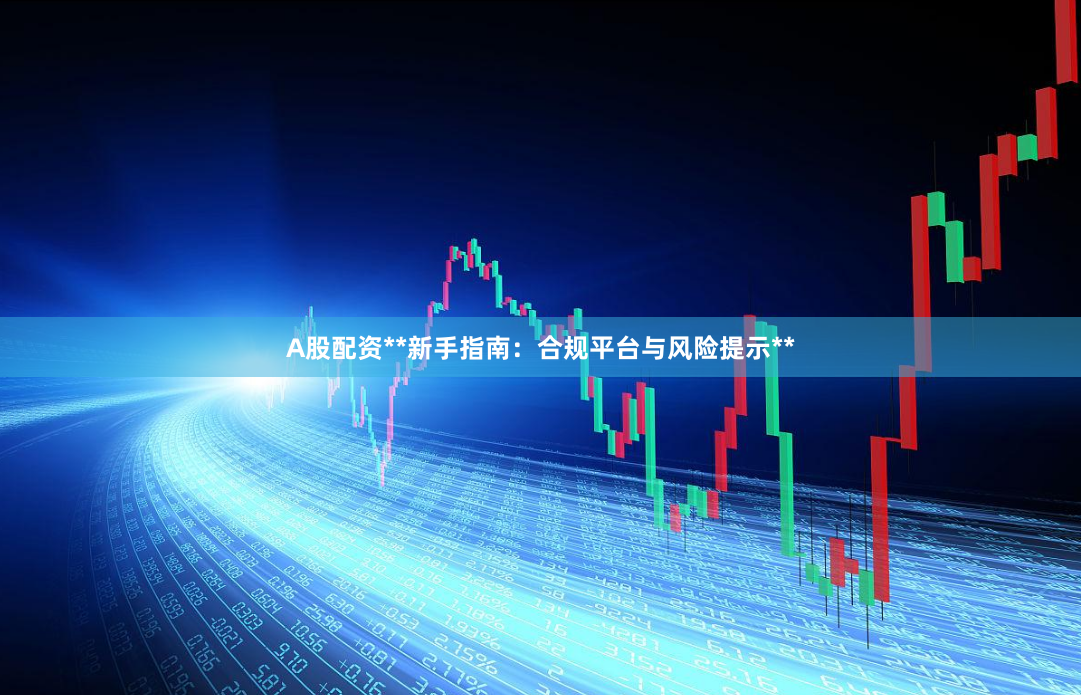 A股配资**新手指南：合规平台与风险提示**