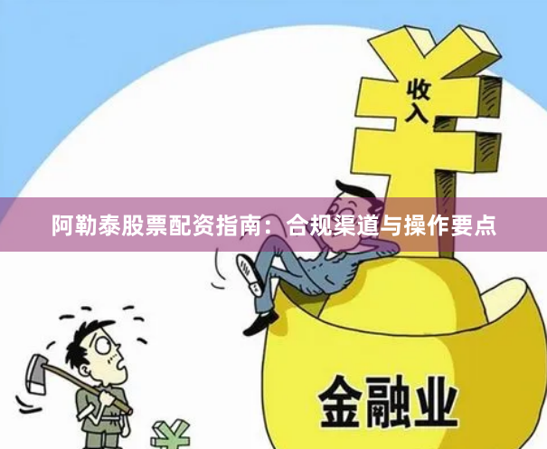 阿勒泰股票配资指南：合规渠道与操作要点