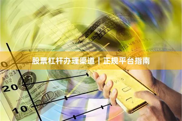 股票杠杆办理渠道｜正规平台指南