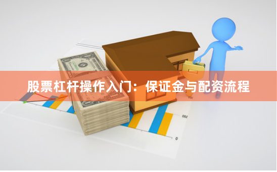 股票杠杆操作入门：保证金与配资流程