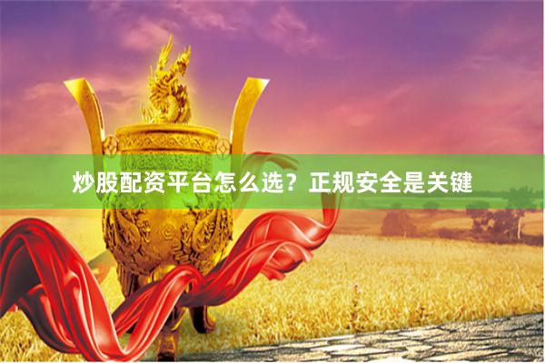 炒股配资平台怎么选？正规安全是关键