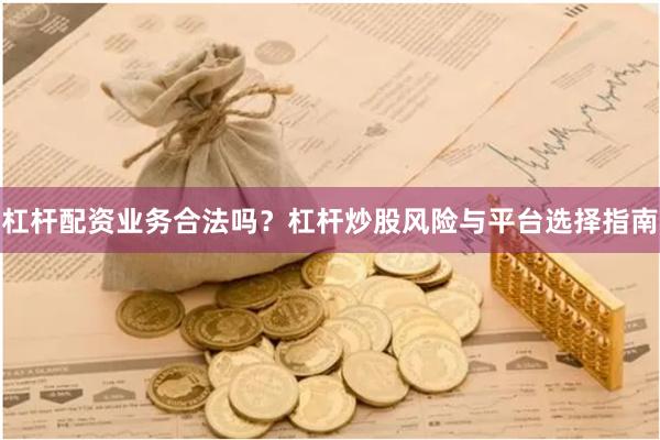 杠杆配资业务合法吗？杠杆炒股风险与平台选择指南