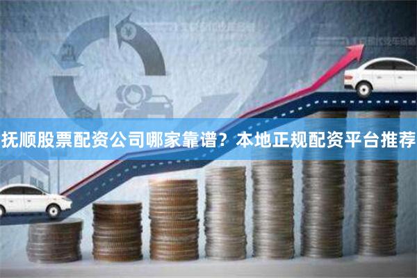 抚顺股票配资公司哪家靠谱？本地正规配资平台推荐