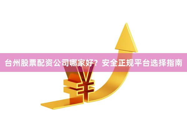 台州股票配资公司哪家好？安全正规平台选择指南