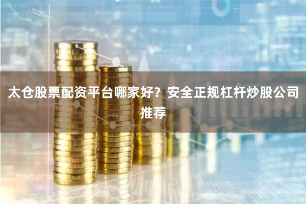 太仓股票配资平台哪家好？安全正规杠杆炒股公司推荐