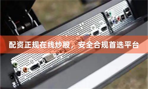 配资正规在线炒股，安全合规首选平台