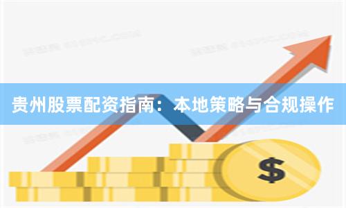 贵州股票配资指南：本地策略与合规操作