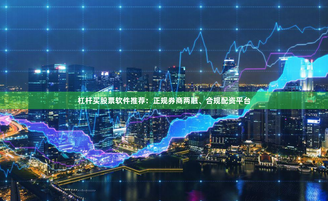 杠杆买股票软件推荐：正规券商两融、合规配资平台