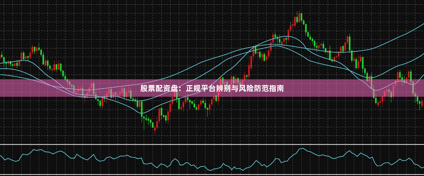 股票配资盘：正规平台辨别与风险防范指南