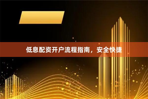 低息配资开户流程指南，安全快捷